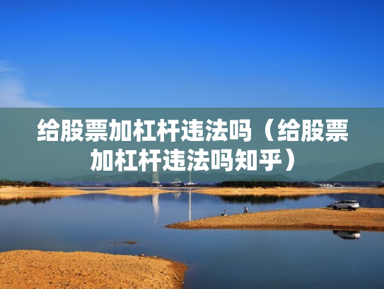 给股票加杠杆违法吗（给股票加杠杆违法吗知乎）