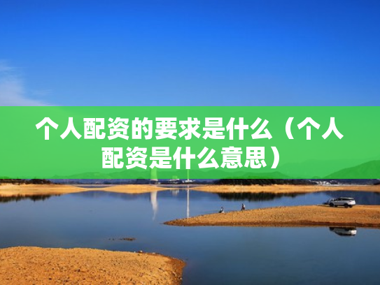 个人配资的要求是什么（个人配资是什么意思）