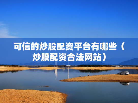 可信的炒股配资平台有哪些（炒股配资合法网站）