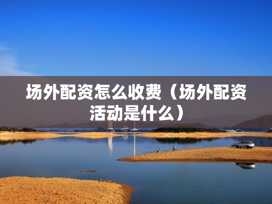 场外配资怎么收费（场外配资活动是什么）