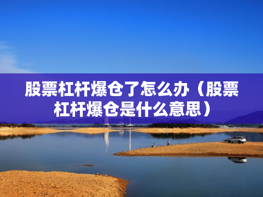 股票杠杆爆仓了怎么办（股票杠杆爆仓是什么意思）