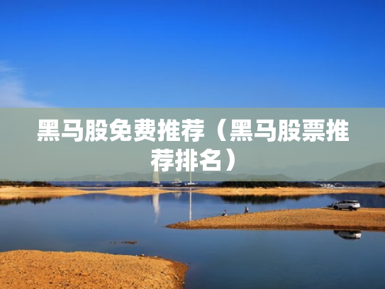 黑马股免费推荐（黑马股票推荐排名）