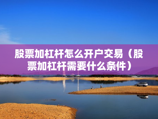 股票加杠杆怎么开户交易（股票加杠杆需要什么条件）