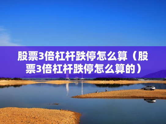 股票3倍杠杆跌停怎么算（股票3倍杠杆跌停怎么算的）