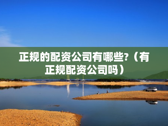 正规的配资公司有哪些?（有正规配资公司吗）
