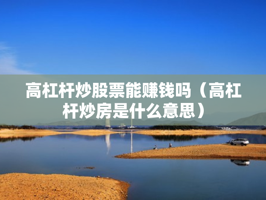 高杠杆炒股票能赚钱吗（高杠杆炒房是什么意思）