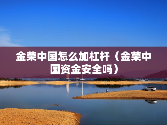 金荣中国怎么加杠杆（金荣中国资金安全吗）