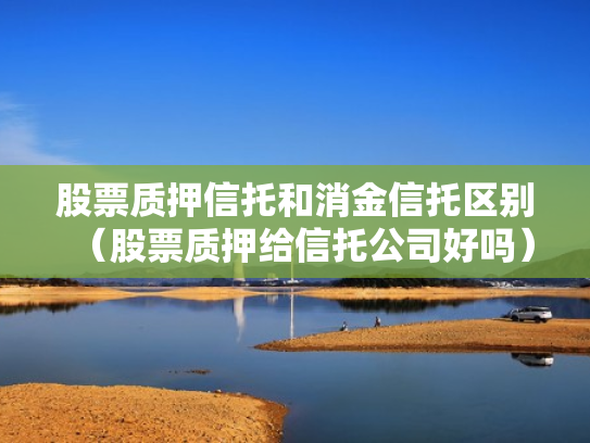 股票质押信托和消金信托区别（股票质押给信托公司好吗）