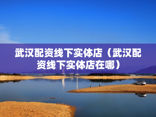 武汉配资线下实体店（武汉配资线下实体店在哪）