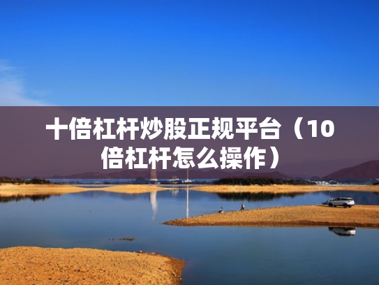 十倍杠杆炒股正规平台（10倍杠杆怎么操作）