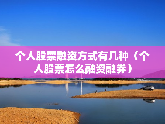 个人股票融资方式有几种（个人股票怎么融资融券）