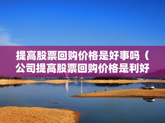 提高股票回购价格是好事吗（公司提高股票回购价格是利好吗）