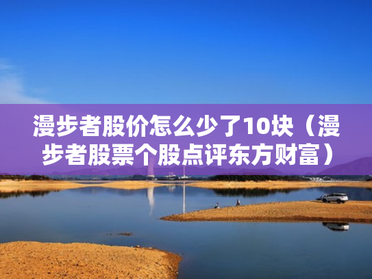 漫步者股价怎么少了10块（漫步者股票个股点评东方财富）