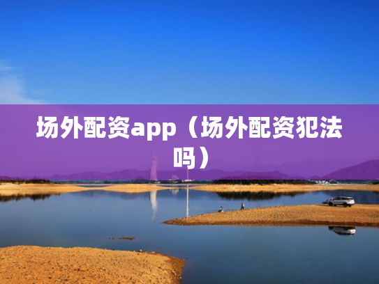 场外配资app（场外配资犯法吗）