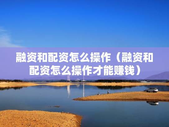 融资和配资怎么操作（融资和配资怎么操作才能赚钱）