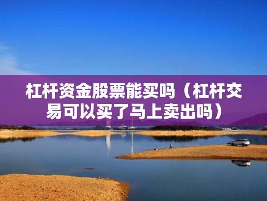 杠杆资金股票能买吗（杠杆交易可以买了马上卖出吗）