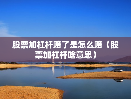股票加杠杆赔了是怎么赔（股票加杠杆啥意思）