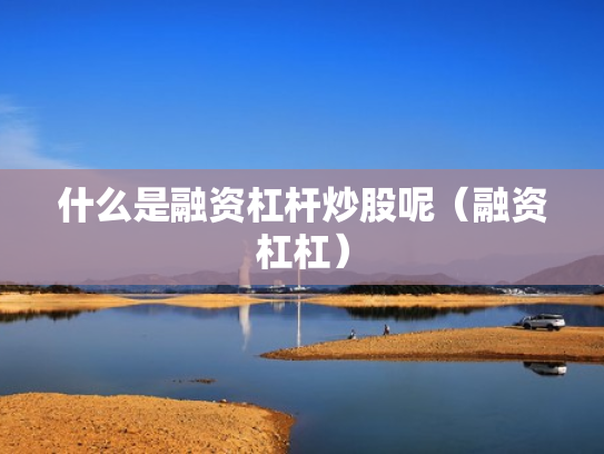 什么是融资杠杆炒股呢（融资杠杠）