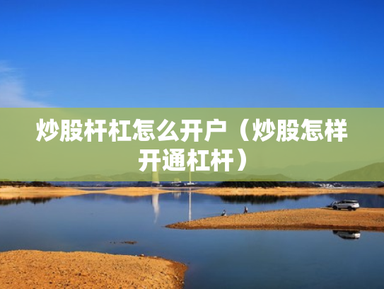 炒股杆杠怎么开户（炒股怎样开通杠杆）