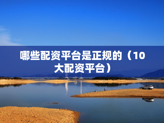 哪些配资平台是正规的（10大配资平台）