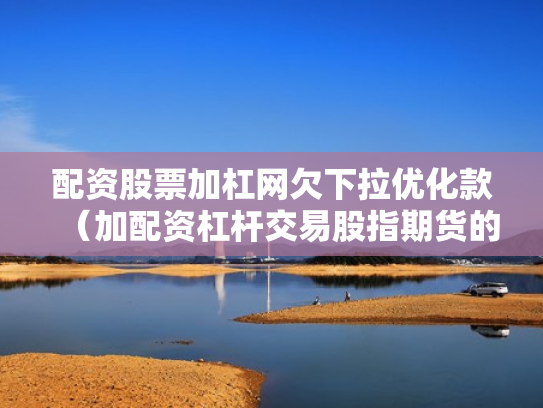 配资股票加杠网欠下拉优化款（加配资杠杆交易股指期货的经历）