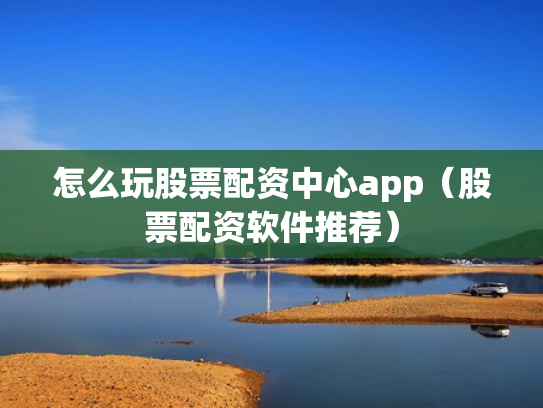 怎么玩股票配资中心app（股票配资软件推荐）