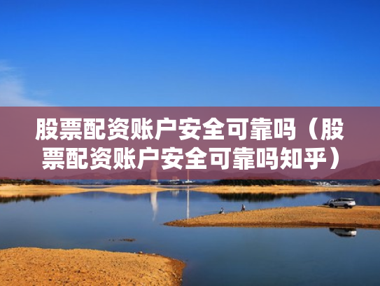 股票配资账户安全可靠吗（股票配资账户安全可靠吗知乎）