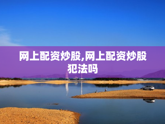 网上配资炒股,网上配资炒股犯法吗
