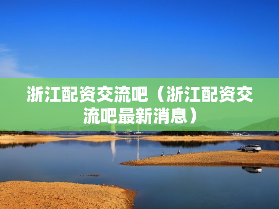 浙江配资交流吧（浙江配资交流吧最新消息）