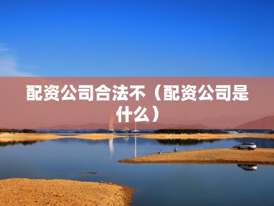 配资公司合法不（配资公司是什么）