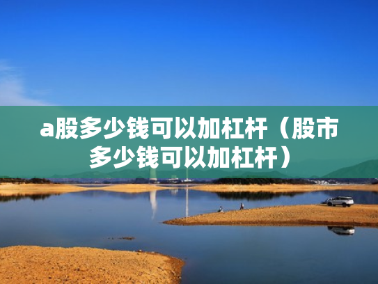 a股多少钱可以加杠杆（股市多少钱可以加杠杆）