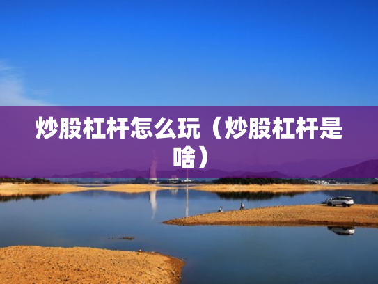 炒股杠杆怎么玩（炒股杠杆是啥）