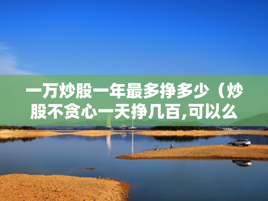 一万炒股一年最多挣多少（炒股不贪心一天挣几百,可以么）