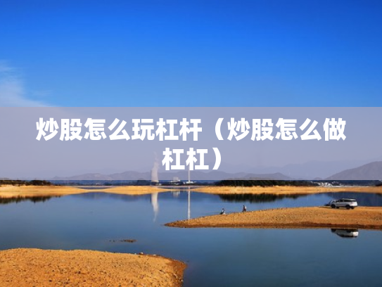 炒股怎么玩杠杆（炒股怎么做杠杠）