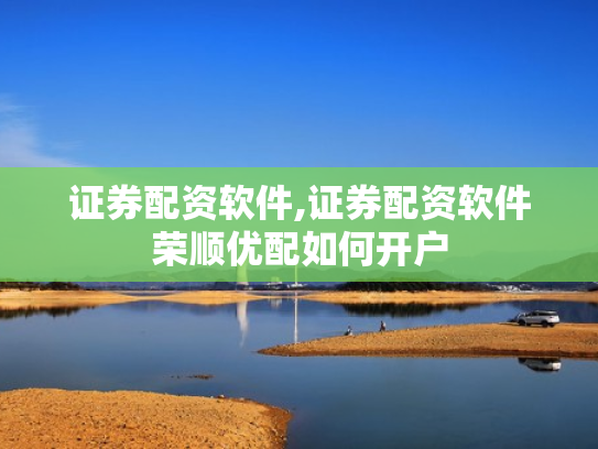 证券配资软件,证券配资软件荣顺优配如何开户