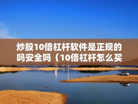 炒股10倍杠杆软件是正规的吗安全吗（10倍杠杆怎么买）