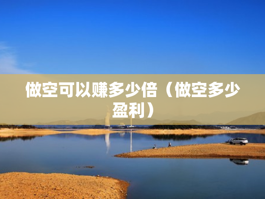 做空可以赚多少倍（做空多少盈利）