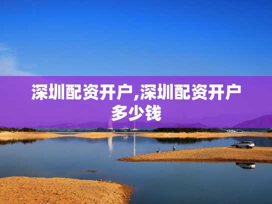 深圳配资开户,深圳配资开户多少钱