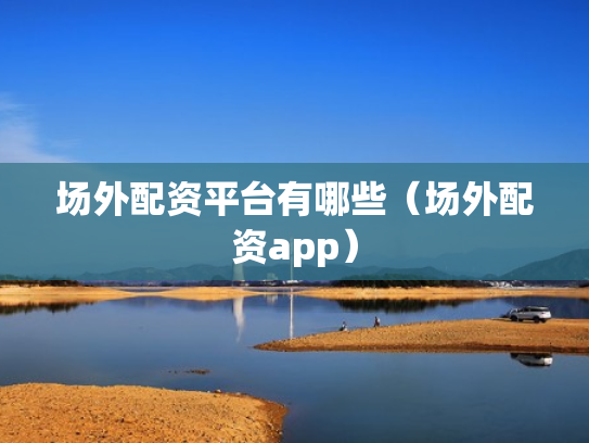 场外配资平台有哪些（场外配资app）