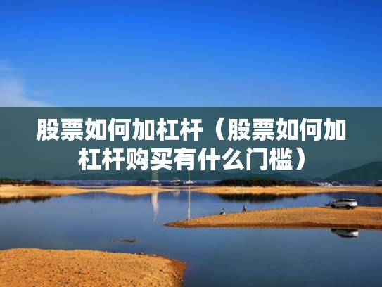 股票如何加杠杆（股票如何加杠杆购买有什么门槛）