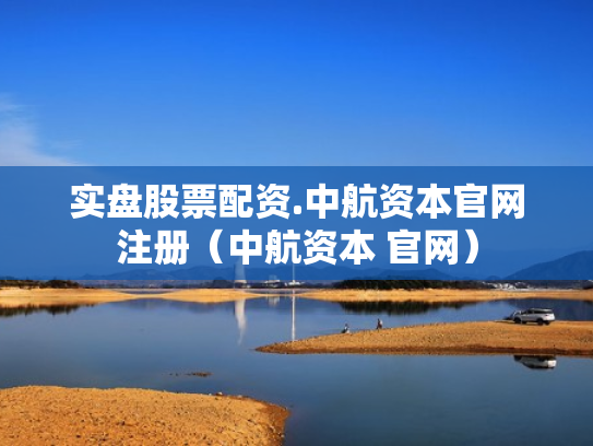 实盘股票配资.中航资本官网注册（中航资本 官网）