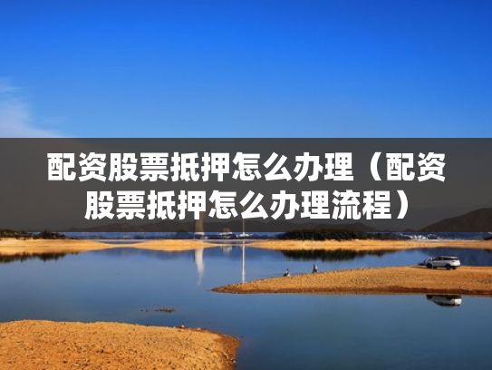 配资股票抵押怎么办理（配资股票抵押怎么办理流程）