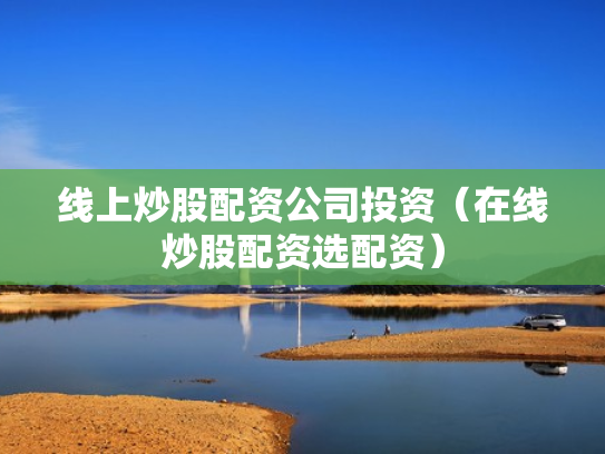线上炒股配资公司投资（在线炒股配资选配资）