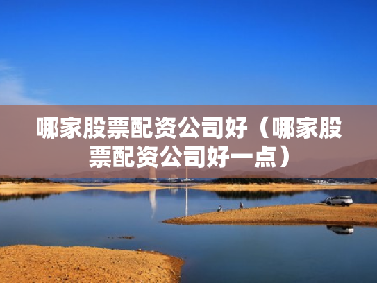 哪家股票配资公司好（哪家股票配资公司好一点）