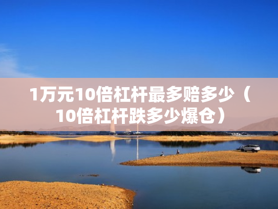 1万元10倍杠杆最多赔多少（10倍杠杆跌多少爆仓）