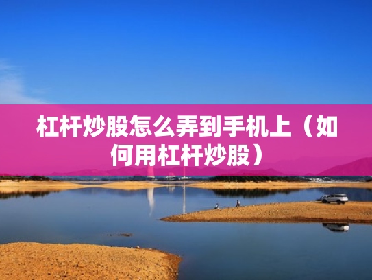 杠杆炒股怎么弄到手机上（如何用杠杆炒股）
