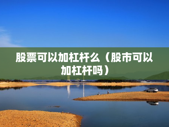 股票可以加杠杆么（股市可以加杠杆吗）