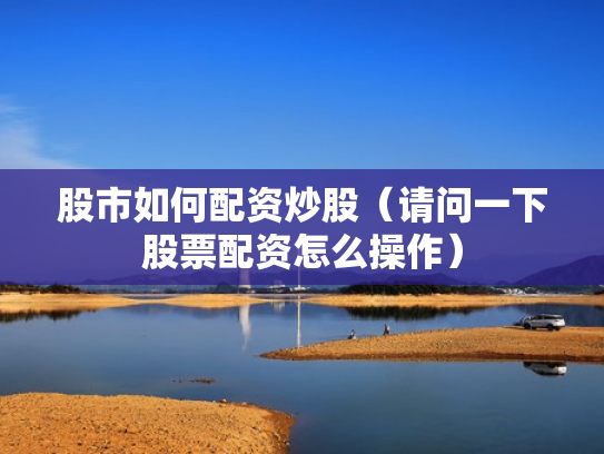 股市如何配资炒股（请问一下股票配资怎么操作）