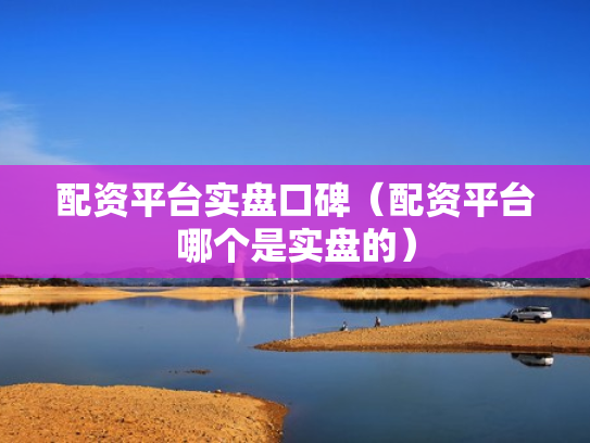配资平台实盘口碑（配资平台哪个是实盘的）
