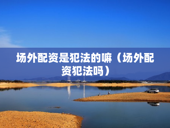 场外配资是犯法的嘛（场外配资犯法吗）